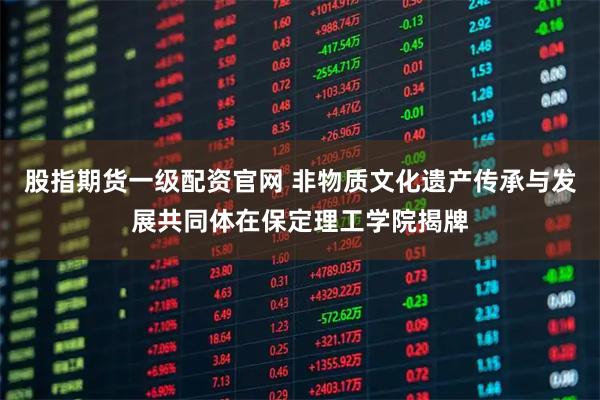 股指期货一级配资官网 非物质文化遗产传承与发展共同体在保定理工学院揭牌