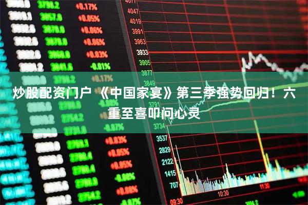 炒股配资门户 《中国家宴》第三季强势回归！六重至喜叩问心灵