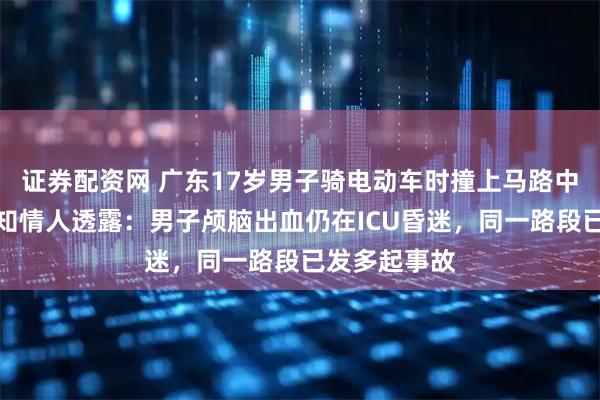 证券配资网 广东17岁男子骑电动车时撞上马路中间电线杆，知情人透露：男子颅脑出血仍在ICU昏迷，同一路段已发多起事故