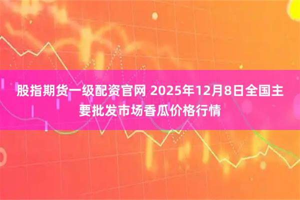 股指期货一级配资官网 2025年12月8日全国主要批发市场香瓜价格行情
