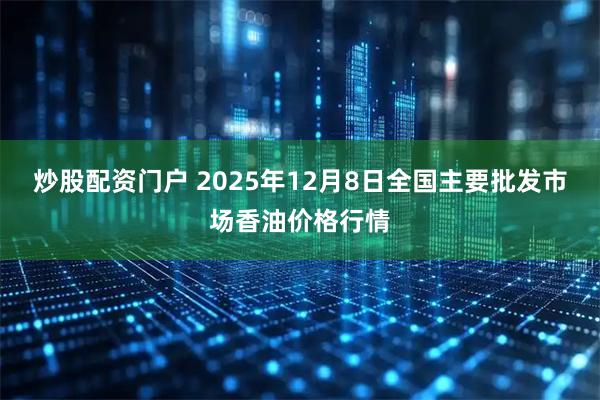 炒股配资门户 2025年12月8日全国主要批发市场香油价格行情