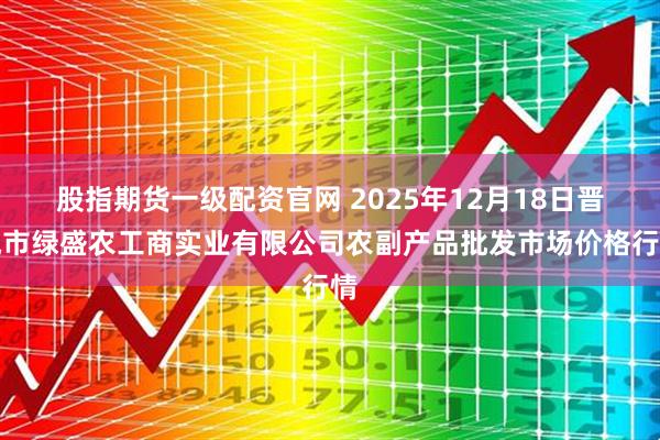 股指期货一级配资官网 2025年12月18日晋城市绿盛农工商实业有限公司农副产品批发市场价格行情