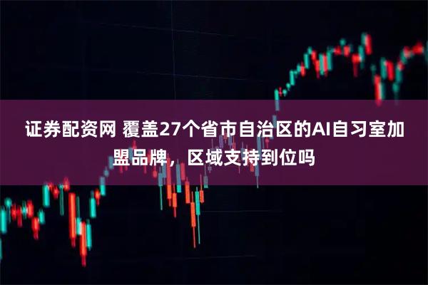 证券配资网 覆盖27个省市自治区的AI自习室加盟品牌，区域支持到位吗