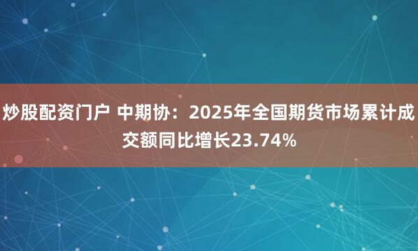 炒股配资门户 中期协：2025年全国期货市场累计成交额同比增长23.74%