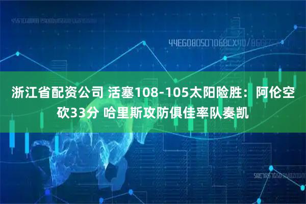 浙江省配资公司 活塞108-105太阳险胜：阿伦空砍33分 哈里斯攻防俱佳率队奏凯