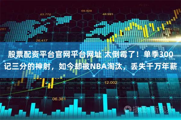股票配资平台官网平台网址 太倒霉了！单季300记三分的神射，如今却被NBA淘汰，丢失千万年薪