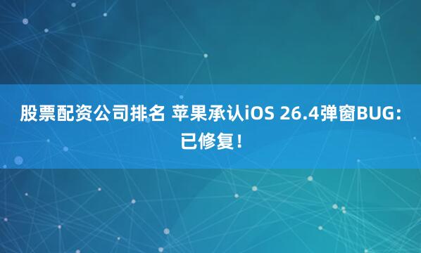 股票配资公司排名 苹果承认iOS 26.4弹窗BUG：已修复！