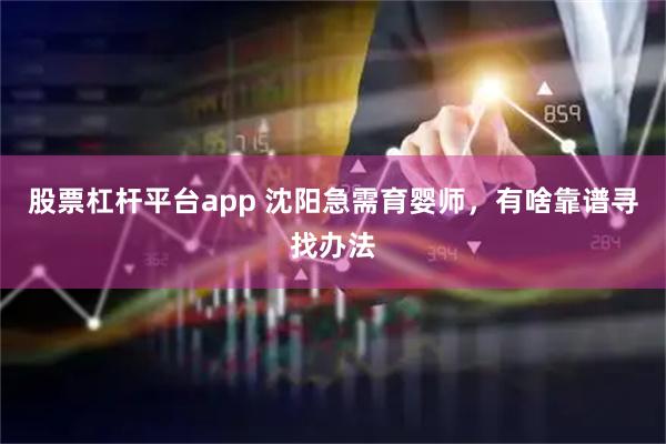 股票杠杆平台app 沈阳急需育婴师，有啥靠谱寻找办法