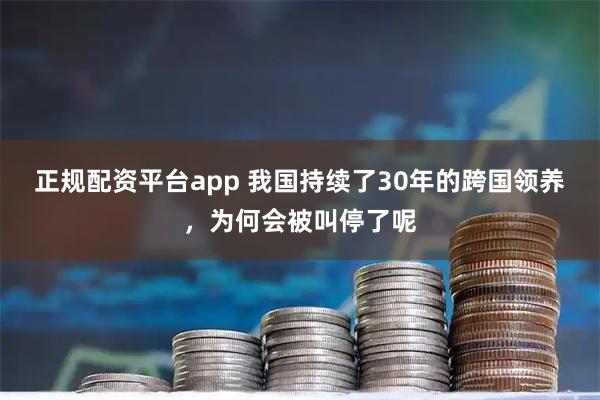 正规配资平台app 我国持续了30年的跨国领养，为何会被叫停了呢