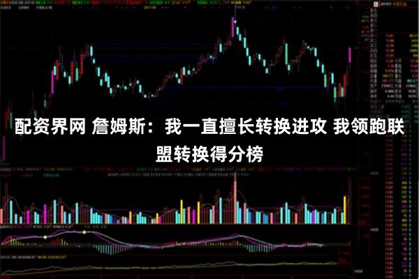 配资界网 詹姆斯：我一直擅长转换进攻 我领跑联盟转换得分榜