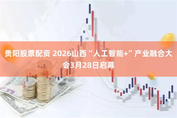 贵阳股票配资 2026山西“人工智能+”产业融合大会3月28日启幕