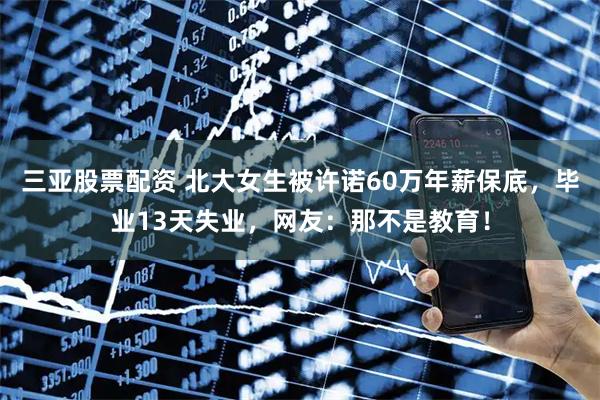 三亚股票配资 北大女生被许诺60万年薪保底，毕业13天失业，网友：那不是教育！