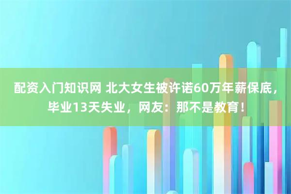 配资入门知识网 北大女生被许诺60万年薪保底，毕业13天失业，网友：那不是教育！