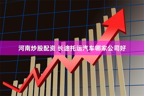 河南炒股配资 长途托运汽车哪家公司好