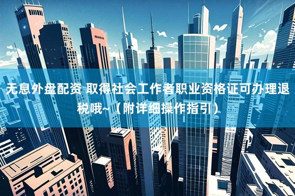 无息外盘配资 取得社会工作者职业资格证可办理退税哦~（附详细操作指引）