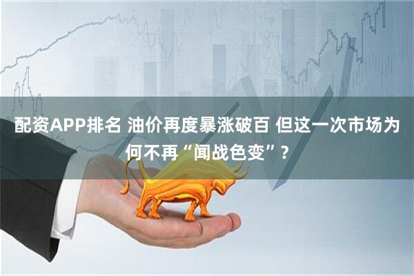 配资APP排名 油价再度暴涨破百 但这一次市场为何不再“闻战色变”？