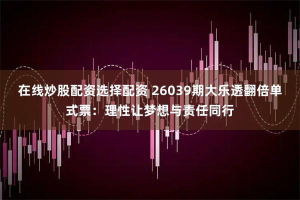 在线炒股配资选择配资 26039期大乐透翻倍单式票：理性让梦想与责任同行