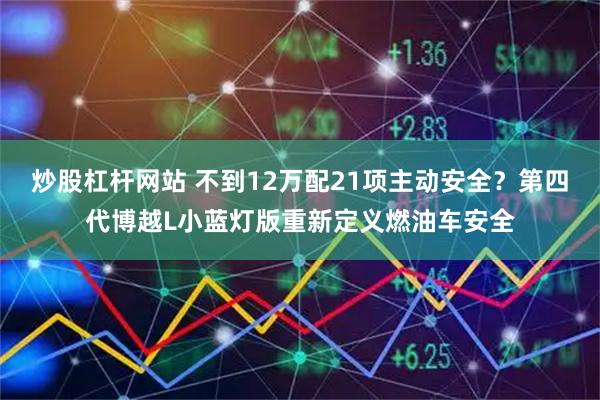 炒股杠杆网站 不到12万配21项主动安全？第四代博越L小蓝灯版重新定义燃油车安全