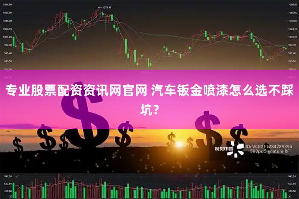 专业股票配资资讯网官网 汽车钣金喷漆怎么选不踩坑？