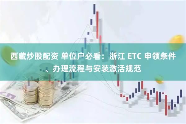 西藏炒股配资 单位户必看：浙江 ETC 申领条件、办理流程与安装激活规范