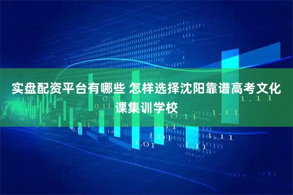 实盘配资平台有哪些 怎样选择沈阳靠谱高考文化课集训学校