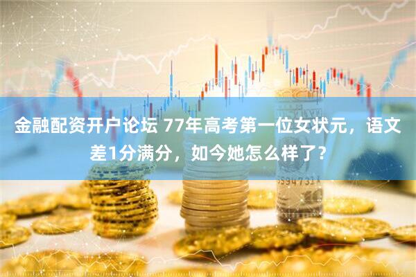 金融配资开户论坛 77年高考第一位女状元，语文差1分满分，如今她怎么样了？