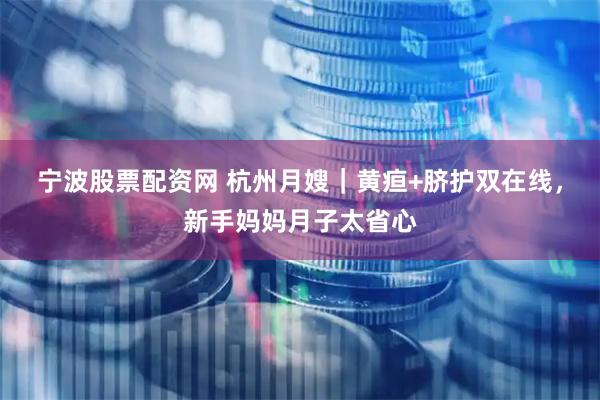宁波股票配资网 杭州月嫂｜黄疸+脐护双在线，新手妈妈月子太省心
