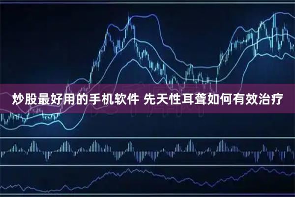 炒股最好用的手机软件 先天性耳聋如何有效治疗