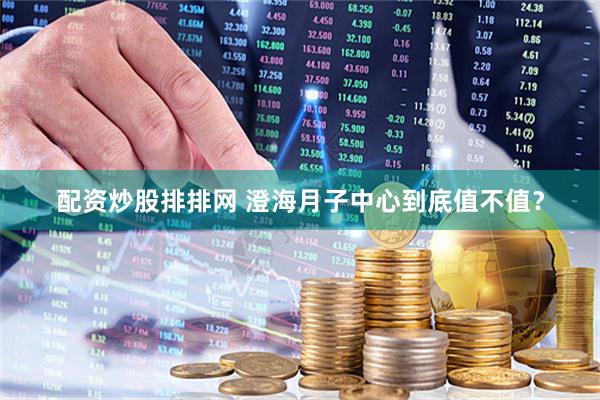 配资炒股排排网 澄海月子中心到底值不值？