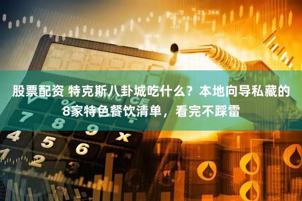 股票配资 特克斯八卦城吃什么？本地向导私藏的8家特色餐饮清单，看完不踩雷