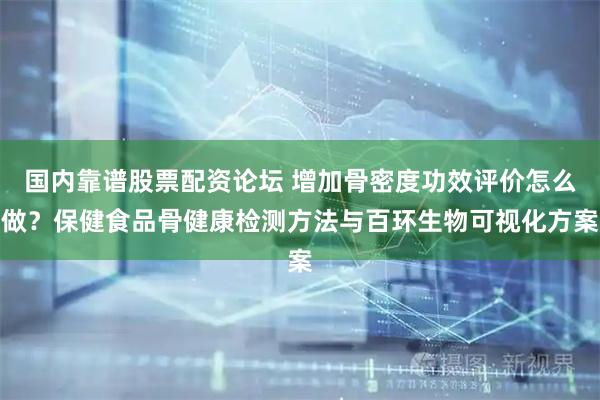 国内靠谱股票配资论坛 增加骨密度功效评价怎么做？保健食品骨健康检测方法与百环生物可视化方案