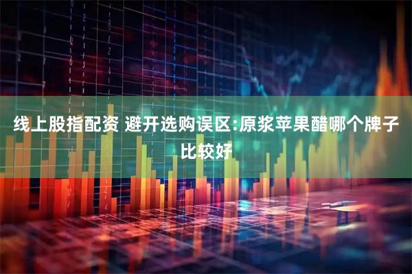 线上股指配资 避开选购误区:原浆苹果醋哪个牌子比较好