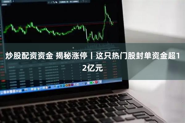 炒股配资资金 揭秘涨停丨这只热门股封单资金超12亿元