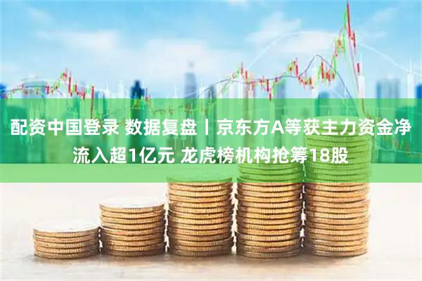 配资中国登录 数据复盘丨京东方A等获主力资金净流入超1亿元 龙虎榜机构抢筹18股