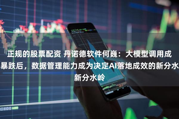 正规的股票配资 丹诺德软件何巍：大模型调用成本暴跌后，数据管理能力成为决定AI落地成效的新分水岭